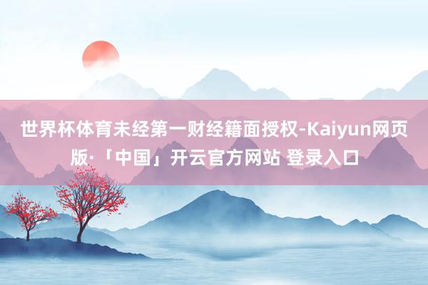 世界杯体育未经第一财经籍面授权-Kaiyun网页版·「中国」开云官方网站 登录入口