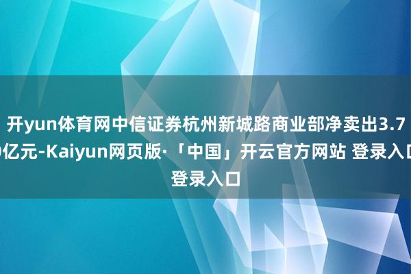 开yun体育网中信证券杭州新城路商业部净卖出3.70亿元-Kaiyun网页版·「中国」开云官方网站 登录入口