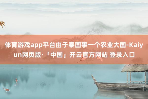 体育游戏app平台由于泰国事一个农业大国-Kaiyun网页版·「中国」开云官方网站 登录入口
