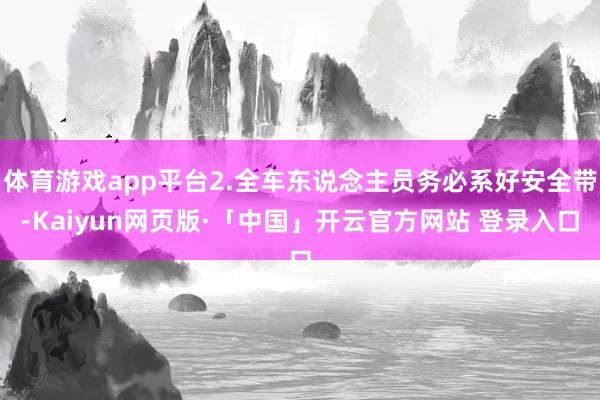 体育游戏app平台2.全车东说念主员务必系好安全带-Kaiyun网页版·「中国」开云官方网站 登录入口