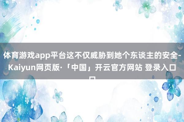体育游戏app平台这不仅威胁到她个东谈主的安全-Kaiyun网页版·「中国」开云官方网站 登录入口