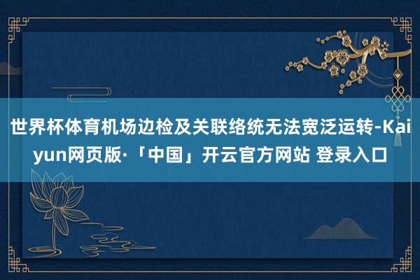 世界杯体育机场边检及关联络统无法宽泛运转-Kaiyun网页版·「中国」开云官方网站 登录入口