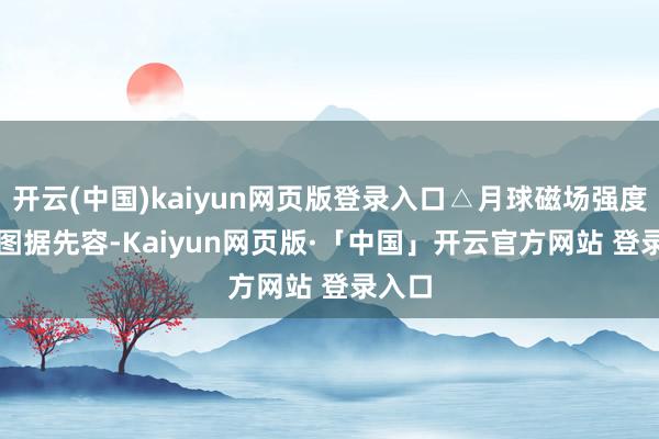 开云(中国)kaiyun网页版登录入口△月球磁场强度演化图 据先容-Kaiyun网页版·「中国」开云官方网站 登录入口