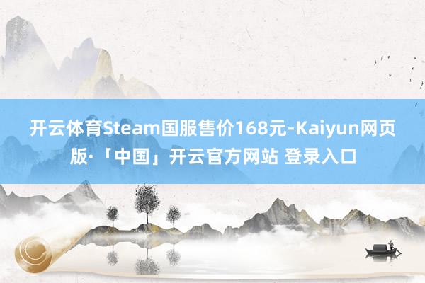 开云体育Steam国服售价168元-Kaiyun网页版·「中国」开云官方网站 登录入口