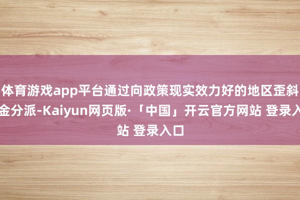 体育游戏app平台通过向政策现实效力好的地区歪斜资金分派-Kaiyun网页版·「中国」开云官方网站 登录入口