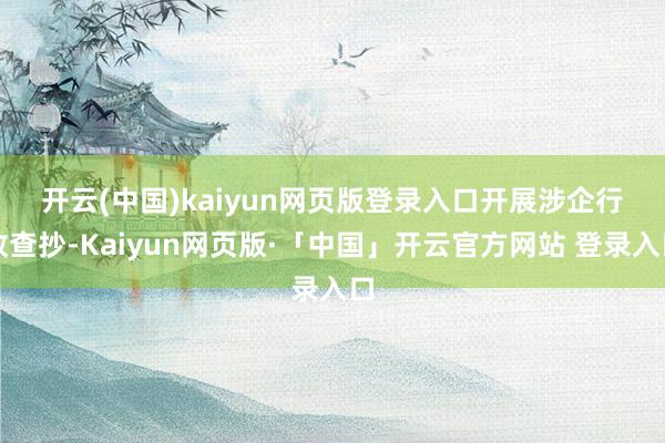 开云(中国)kaiyun网页版登录入口 开展涉企行政查抄-Kaiyun网页版·「中国」开云官方网站 登录入口