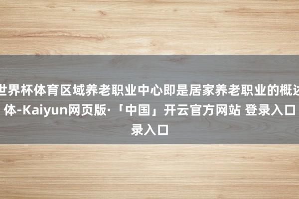 世界杯体育区域养老职业中心即是居家养老职业的概述体-Kaiyun网页版·「中国」开云官方网站 登录入口