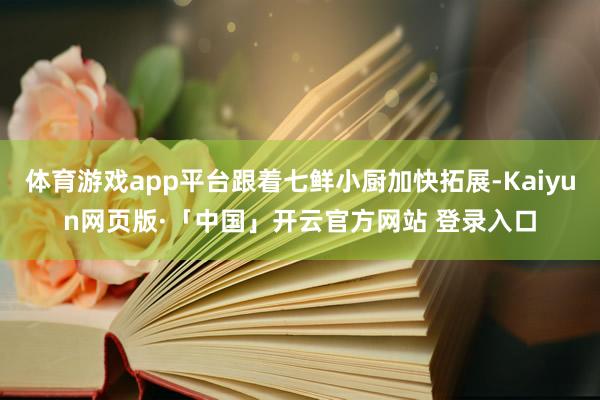 体育游戏app平台跟着七鲜小厨加快拓展-Kaiyun网页版·「中国」开云官方网站 登录入口