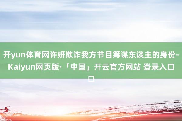 开yun体育网许妍欺诈我方节目筹谋东谈主的身份-Kaiyun网页版·「中国」开云官方网站 登录入口