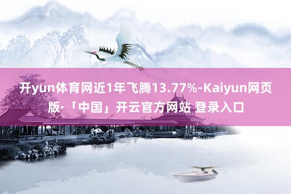 开yun体育网近1年飞腾13.77%-Kaiyun网页版·「中国」开云官方网站 登录入口