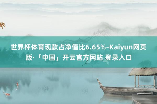 世界杯体育现款占净值比6.65%-Kaiyun网页版·「中国」开云官方网站 登录入口