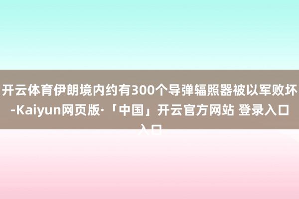开云体育伊朗境内约有300个导弹辐照器被以军败坏-Kaiyun网页版·「中国」开云官方网站 登录入口