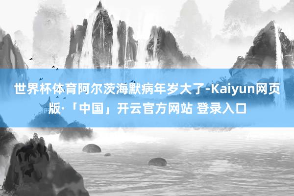 世界杯体育阿尔茨海默病年岁大了-Kaiyun网页版·「中国」开云官方网站 登录入口