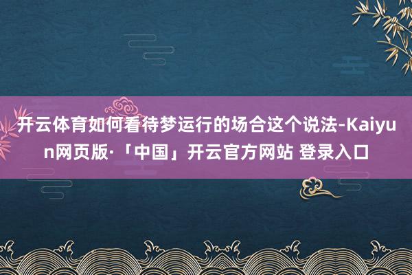 开云体育如何看待梦运行的场合这个说法-Kaiyun网页版·「中国」开云官方网站 登录入口
