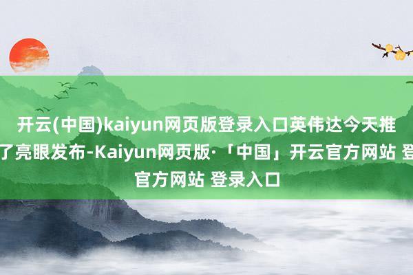 开云(中国)kaiyun网页版登录入口英伟达今天推出一些了亮眼发布-Kaiyun网页版·「中国」开云官方网站 登录入口