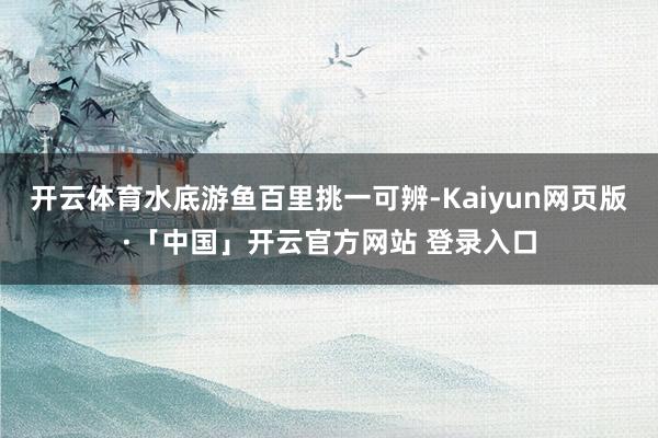 开云体育水底游鱼百里挑一可辨-Kaiyun网页版·「中国」开云官方网站 登录入口
