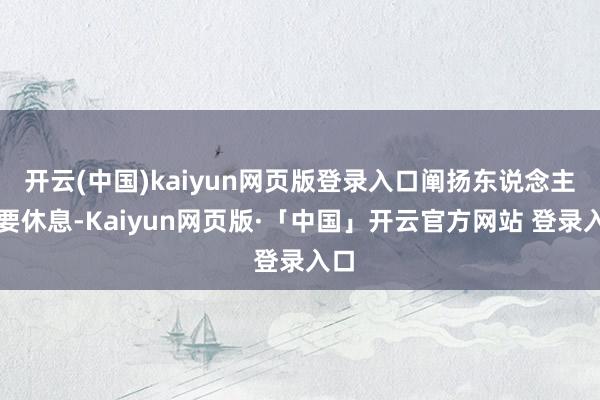 开云(中国)kaiyun网页版登录入口阐扬东说念主家要休息-Kaiyun网页版·「中国」开云官方网站 登录入口