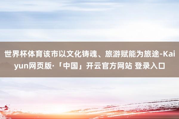 世界杯体育该市以文化铸魂、旅游赋能为旅途-Kaiyun网页版·「中国」开云官方网站 登录入口
