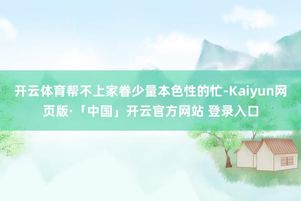 开云体育帮不上家眷少量本色性的忙-Kaiyun网页版·「中国」开云官方网站 登录入口