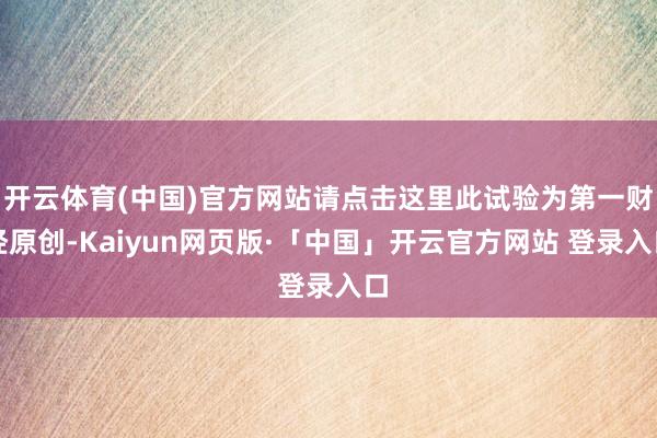开云体育(中国)官方网站请点击这里此试验为第一财经原创-Kaiyun网页版·「中国」开云官方网站 登录入口