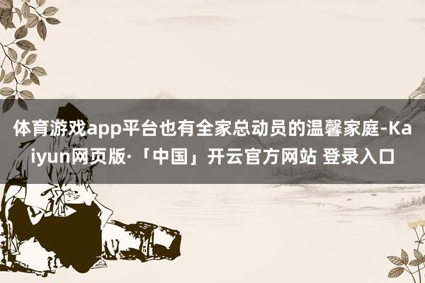 体育游戏app平台也有全家总动员的温馨家庭-Kaiyun网页版·「中国」开云官方网站 登录入口