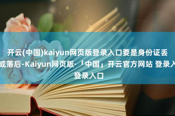 开云(中国)kaiyun网页版登录入口要是身份证丢失或落后-Kaiyun网页版·「中国」开云官方网站 登录入口