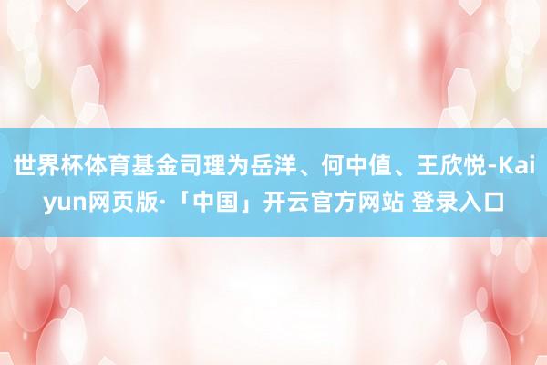 世界杯体育基金司理为岳洋、何中值、王欣悦-Kaiyun网页版·「中国」开云官方网站 登录入口
