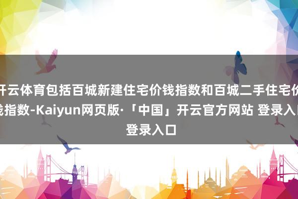 开云体育包括百城新建住宅价钱指数和百城二手住宅价钱指数-Kaiyun网页版·「中国」开云官方网站 登录入口