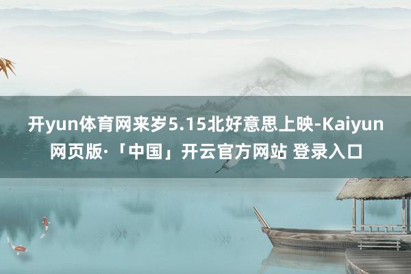 开yun体育网来岁5.15北好意思上映-Kaiyun网页版·「中国」开云官方网站 登录入口
