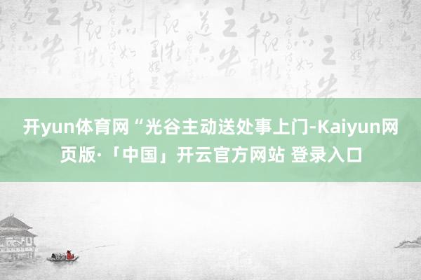开yun体育网“光谷主动送处事上门-Kaiyun网页版·「中国」开云官方网站 登录入口