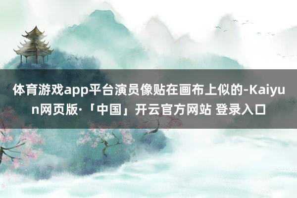 体育游戏app平台演员像贴在画布上似的-Kaiyun网页版·「中国」开云官方网站 登录入口