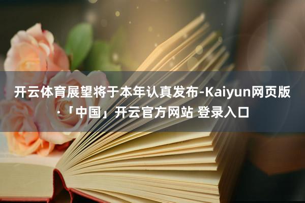 开云体育展望将于本年认真发布-Kaiyun网页版·「中国」开云官方网站 登录入口