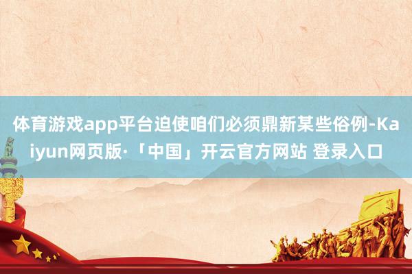 体育游戏app平台迫使咱们必须鼎新某些俗例-Kaiyun网页版·「中国」开云官方网站 登录入口