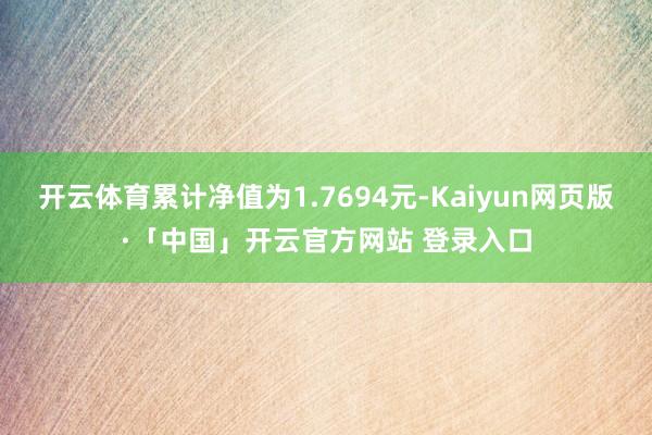 开云体育累计净值为1.7694元-Kaiyun网页版·「中国」开云官方网站 登录入口