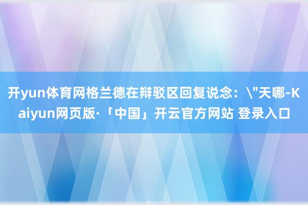 开yun体育网格兰德在辩驳区回复说念：