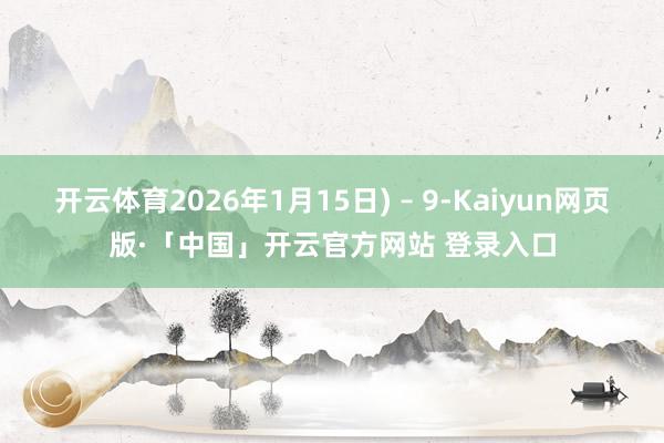 开云体育2026年1月15日) – 9-Kaiyun网页版·「中国」开云官方网站 登录入口