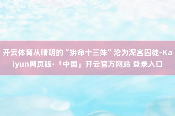 开云体育从晴明的“拚命十三妹”沦为深宫囚徒-Kaiyun网页版·「中国」开云官方网站 登录入口