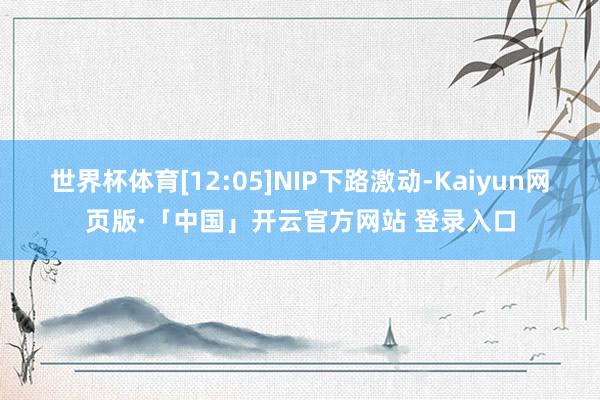 世界杯体育[12:05]NIP下路激动-Kaiyun网页版·「中国」开云官方网站 登录入口