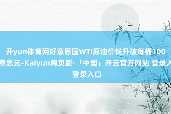 开yun体育网好意思国WTI原油价钱升破每桶100好意思元-Kaiyun网页版·「中国」开云官方网站 登录入口