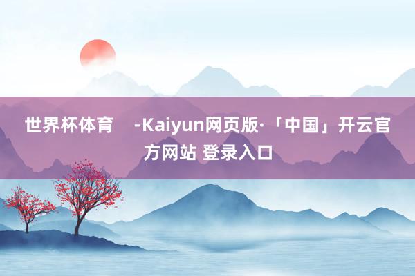 世界杯体育 -Kaiyun网页版·「中国」开云官方网站 登录入口
