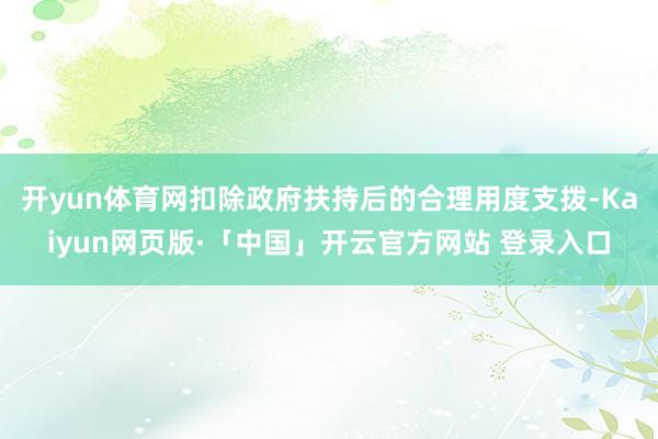 开yun体育网扣除政府扶持后的合理用度支拨-Kaiyun网页版·「中国」开云官方网站 登录入口