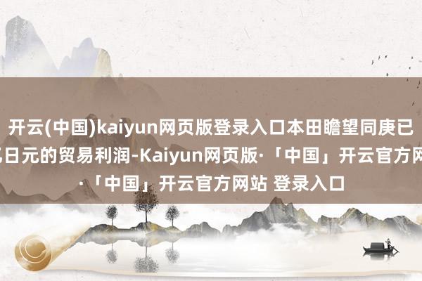 开云(中国)kaiyun网页版登录入口本田瞻望同庚已毕 1.42 万亿日元的贸易利润-Kaiyun网页版·「中国」开云官方网站 登录入口
