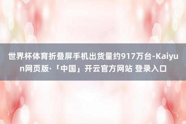 世界杯体育折叠屏手机出货量约917万台-Kaiyun网页版·「中国」开云官方网站 登录入口