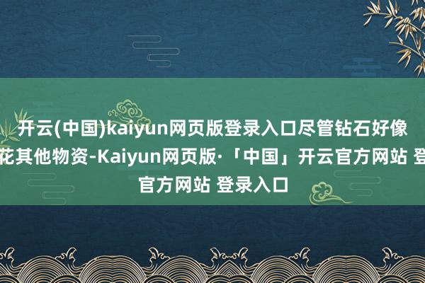开云(中国)kaiyun网页版登录入口尽管钻石好像减弱刮花其他物资-Kaiyun网页版·「中国」开云官方网站 登录入口