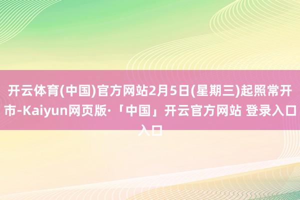 开云体育(中国)官方网站2月5日(星期三)起照常开市-Kaiyun网页版·「中国」开云官方网站 登录入口