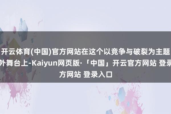 开云体育(中国)官方网站在这个以竞争与破裂为主题的海外舞台上-Kaiyun网页版·「中国」开云官方网站 登录入口