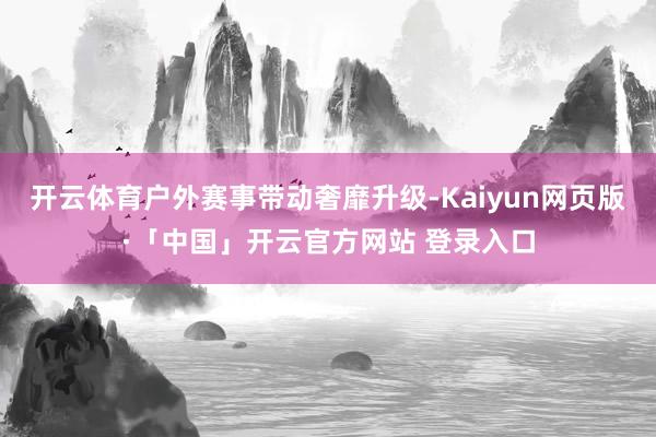 开云体育户外赛事带动奢靡升级-Kaiyun网页版·「中国」开云官方网站 登录入口