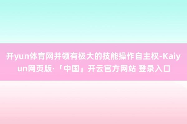 开yun体育网并领有极大的技能操作自主权-Kaiyun网页版·「中国」开云官方网站 登录入口