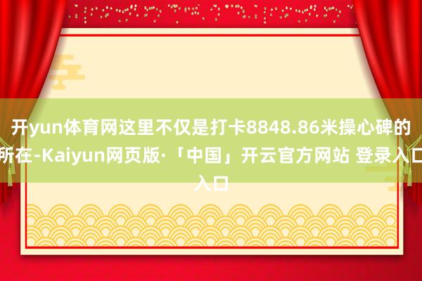 开yun体育网这里不仅是打卡8848.86米操心碑的所在-Kaiyun网页版·「中国」开云官方网站 登录入口