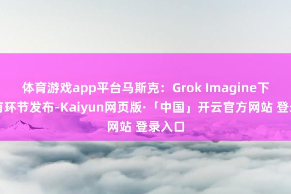 体育游戏app平台马斯克:Grok Imagine下周将有环节发布-Kaiyun网页版·「中国」开云官方网站 登录入口